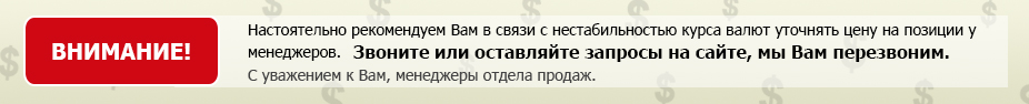 Настоятельно рекомендуем Вам в связи с нестабильностью курса валют уточнять цену на позиции у менеджеров. 